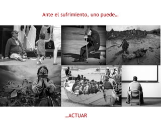 Ante el sufrimiento, uno puede…
…ACTUAR
 