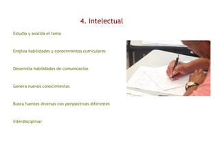 4. Intelectual
Estudia y analiza el tema
Emplea habilidades y conocimientos curriculares
Desarrolla habilidades de comunicación
Genera nuevos conocimientos
Busca fuentes diversas con perspectivas diferentes
Interdisciplinar
 