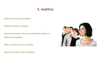 5. Analítico
Examina las causas del problema
Problemas reales y complejos
Usa el pensamiento crítico y el razonamiento lógico y la
observación detallada
Tiene en cuenta las voces excluidas
Examina su propio rol en el problema
 