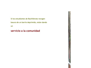 Si los estudiantes de Bachillerato recogen
basura de un barrio deprimido, están dando
un
servicio a la comunidad
 