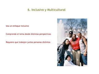 6. Inclusivo y Multicultural
Usa un enfoque inclusivo
Comprende el tema desde distintas perspectivas
Requiere que trabajen juntas personas distintas
 