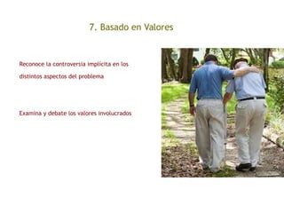 7. Basado en Valores
Reconoce la controversia implícita en los
distintos aspectos del problema
Examina y debate los valores involucrados
 