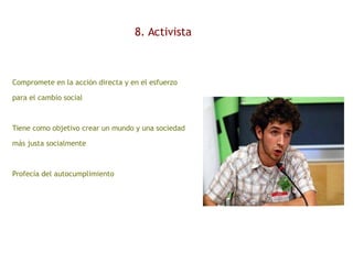 8. Activista
Compromete en la acción directa y en el esfuerzo
para el cambio social
Tiene como objetivo crear un mundo y una sociedad
más justa socialmente
Profecía del autocumplimiento
 