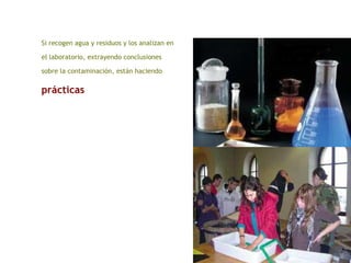 Si recogen agua y residuos y los analizan en
el laboratorio, extrayendo conclusiones
sobre la contaminación, están haciendo
prácticas
 
