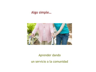 Algo simple…
Aprender dando
un servicio a la comunidad
 
