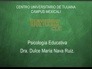 CENTRO UNIVERSITARIO DE TIJUANA
CAMPUS MEXICALI
Psicología Educativa
Dra. Dulce María Nava Ruiz.
 