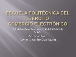 Modelos de e-Business (CRM-ERP-SCM-
MRO).
Actividad No. 1
Xavier Alejandro Diaz Paucar
 