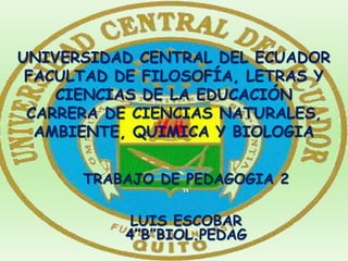 UNIVERSIDAD CENTRAL DEL ECUADOR
FACULTAD DE FILOSOFÍA, LETRAS Y
CIENCIAS DE LA EDUCACIÓN
CARRERA DE CIENCIAS NATURALES,
AMBIENTE, QUIMICA Y BIOLOGIA
TRABAJO DE PEDAGOGIA 2
“
LUIS ESCOBAR
4”B”BIOL.PEDAG
 