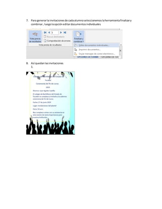 7. Para generarla invitacionesde cadaalumnoseleccionemoslaherramientafinalizary
combinar, luegolaopcióneditardocumentosindividuales
8. Así quedan lasinvitaciones
1.