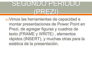  Vimos las herramientas de capacidad e
 montar presentaciones de Power Point en
 Prezi, de agregar figuras y cuadros de
 texto (FRAME y WRITE) , elementos
 rápidos (INSERT), y muchas otras para la
 estética de la presentación.
 