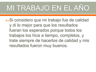  Siconsidero que mi trabajo fue de calidad
 y di lo mejor para que los resultados
 fueran los esperados porque todos los
 trabajos los hice a tiempo, completos, y
 trate siempre de hacerlos de calidad y mis
 resultados fueron muy buenos.
 