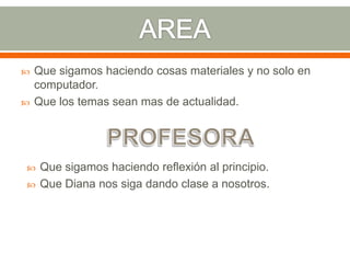    Que sigamos haciendo cosas materiales y no solo en
    computador.
   Que los temas sean mas de actualidad.




    Que sigamos haciendo reflexión al principio.
    Que Diana nos siga dando clase a nosotros.
 