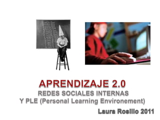 APRENDIZAJE 2.0  REDES SOCIALES INTERNAS Y PLE (Personal LearningEnvironement) Laura Rosillo 2011 