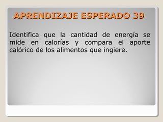 APRENDIZAJE ESPERADO 39APRENDIZAJE ESPERADO 39
Identifica que la cantidad de energía se
mide en calorías y compara el aporte
calórico de los alimentos que ingiere.
 