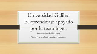 Universidad Galileo
El aprendizaje apoyado
por la tecnología.
Docente: Juan Pablo Ramos
Tema: El aprendizaje basado en proyectos.
 