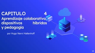 CAPITULO 4
Aprendizaje colaborativo,
dispositivos híbridos
y pedagogía
por Hugo Nervi Haltenhoff
12
 
