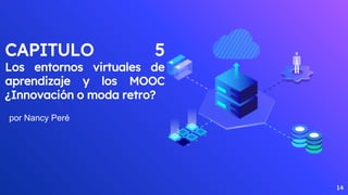 CAPITULO 5
Los entornos virtuales de
aprendizaje y los MOOC
¿Innovación o moda retro?
por Nancy Peré
14
 