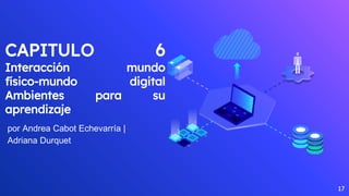 CAPITULO 6
Interacción mundo
físico-mundo digital
Ambientes para su
aprendizaje
por Andrea Cabot Echevarría |
Adriana Durquet
17
 