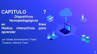 CAPITULO 7
Dispositivos
tecnopedagógicos
en línea
Medios interactivos para
aprender
por Gisela Schwartzman | Fabio
Tarasow | Mónica Trech
19
 