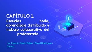 CAPÍTULO 1.
Escuelas nodo,
aprendizaje distribuido y
trabajo colaborativo del
profesorado
por Joaquín Gairín Sallán | David Rodríguez-
Gómez
 
