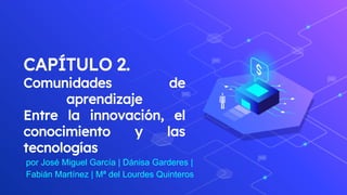 CAPÍTULO 2.
Comunidades de
aprendizaje
Entre la innovación, el
conocimiento y las
tecnologías
por José Miguel García | Dánisa Garderes |
Fabián Martínez | Mª del Lourdes Quinteros
 