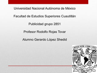 Universidad Nacional Autónoma de México
Facultad de Estudios Superiores Cuautitlán
Publicidad grupo 2851
Profesor Rodolfo Rojas Tovar
Alumno Gerardo López Shedid
 