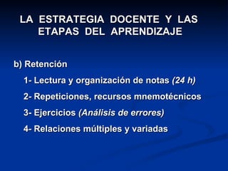 LA  ESTRATEGIA  DOCENTE  Y  LAS  ETAPAS  DEL  APRENDIZAJE b) Retención 1- Lectura y organización de notas  (24 h) 2 -  Repeticiones, recursos mnemotécnicos 3- Ejercicios  (Análisis de errores) 4 -  Relaciones múltiples y variadas 