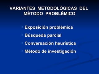 VARIANTES  METODOLÓGICAS  DEL  MÉTODO  PROBLÉMICO Exposición problémica Búsqueda parcial Conversación heurística Método de investigación 