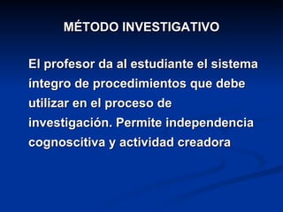 MÉTODO INVESTIGATIVO El profesor da al estudiante el sistema íntegro de procedimientos que debe utilizar en el proceso de investigación. Permite independencia cognoscitiva y actividad creadora 
