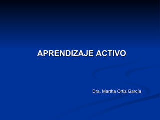 APRENDIZAJE ACTIVO Dra. Martha Ortiz García 