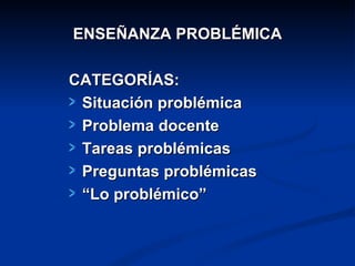 ENSEÑANZA PROBLÉMICA

CATEGORÍAS:
 Situación problémica
 Problema docente
 Tareas problémicas
 Preguntas problémicas
 “Lo problémico”
 