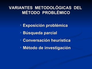 VARIANTES METODOLÓGICAS DEL
     MÉTODO PROBLÉMICO


     Exposición problémica
     Búsqueda parcial
     Conversación heurística
     Método de investigación
 