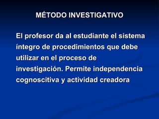 MÉTODO INVESTIGATIVO

El profesor da al estudiante el sistema
íntegro de procedimientos que debe
utilizar en el proceso de
investigación. Permite independencia
cognoscitiva y actividad creadora
 