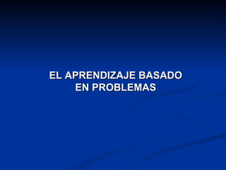 EL APRENDIZAJE BASADO
    EN PROBLEMAS
 