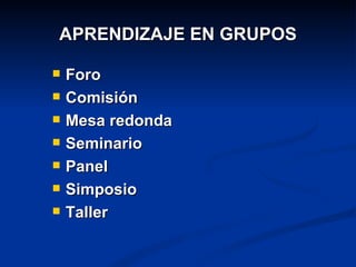 APRENDIZAJE EN GRUPOS

   Foro
   Comisión
   Mesa redonda
   Seminario
   Panel
   Simposio
   Taller
 
