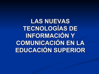 LAS NUEVAS
  TECNOLOGÍAS DE
   INFORMACIÓN Y
COMUNICACIÓN EN LA
EDUCACIÓN SUPERIOR
 