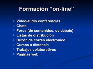 Formación “on-line”

Video/audio conferencias
Chats
Foros (de contenidos, de debate)
Listas de distribución
Buzón de correo electrónico
Cursos a distancia
Trabajos colaborativos
Páginas web
 