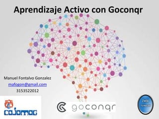 Aprendizaje Activo con Goconqr
Manuel Fontalvo Gonzalez
mafogon@gmail.com
3153522012
 