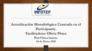 Actualización Metodológica Centrada en el
Participante.
Facilitadora: Olivia Pérez
Por:Vilma García.
04 de Marzo 2020
 