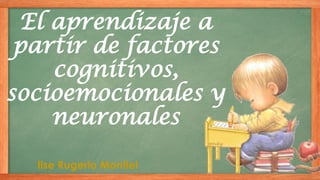 El aprendizaje a
partir de factores
cognitivos,
socioemocionales y
neuronales
Ilse Rugerio Montiel
 