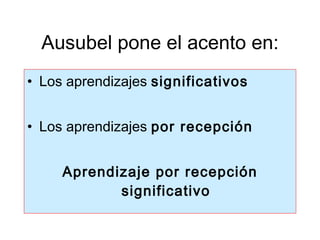 Ausubel pone el acento en: Los aprendizajes  significativos Los aprendizajes  por recepción Aprendizaje por recepción significativo 