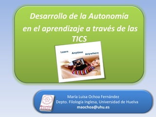 Desarrollo de la Autonomía
en el aprendizaje a través de las
              TICS




              María Luisa Ochoa Fernández
         Depto. Filología Inglesa, Universidad de Huelva
                     maochoa@uhu.es
 