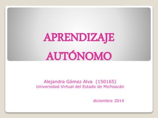 APRENDIZAJE 
AUTÓNOMO 
Alejandra Gómez Alva (150165) 
Universidad Virtual del Estado de Michoacán 
diciembre 2014 
 