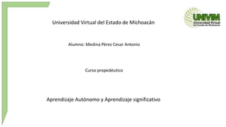 Universidad Virtual del Estado de Michoacán 
Alumno: Medina Pérez Cesar Antonio 
Curso propedéutico 
Aprendizaje Autónomo y Aprendizaje significativo 
 