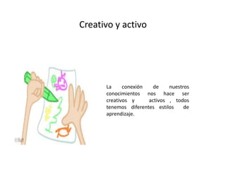 Creativo y activo
La conexión de nuestros
conocimientos nos hace ser
creativos y activos , todos
tenemos diferentes estilos de
aprendizaje.
 