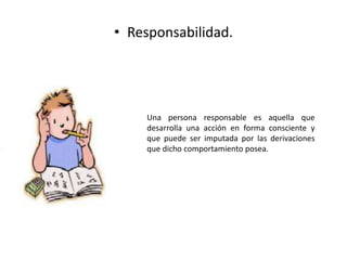 • Responsabilidad.
Una persona responsable es aquella que
desarrolla una acción en forma consciente y
que puede ser imputada por las derivaciones
que dicho comportamiento posea.
 