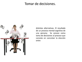 Tomar de decisiones.
distintas alternativas. El resultado
de un proceso mental-cognitivo de
una persona Se conoce como
toma de decisiones al proceso que
consiste en concretar la elección
entre
 