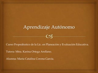 Curso Propedéutico de la Lic. en Planeación y Evaluación Educativa.
Tutora: Mtra. Karina Ortega Arellano.
Alumna: María Catalina Corona García.
 