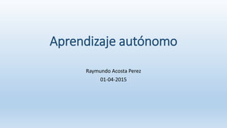Aprendizaje autónomo
Raymundo Acosta Perez
01-04-2015
 