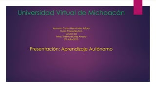 Universidad Virtual de Michoacán
Alumno: Carlos Hernández Alfaro
Curso Propedéutico
Grupo: 03
Mtra. Thelma Núñez Amaro
29-Julio-2015
Presentación: Aprendizaje Autónomo
 
